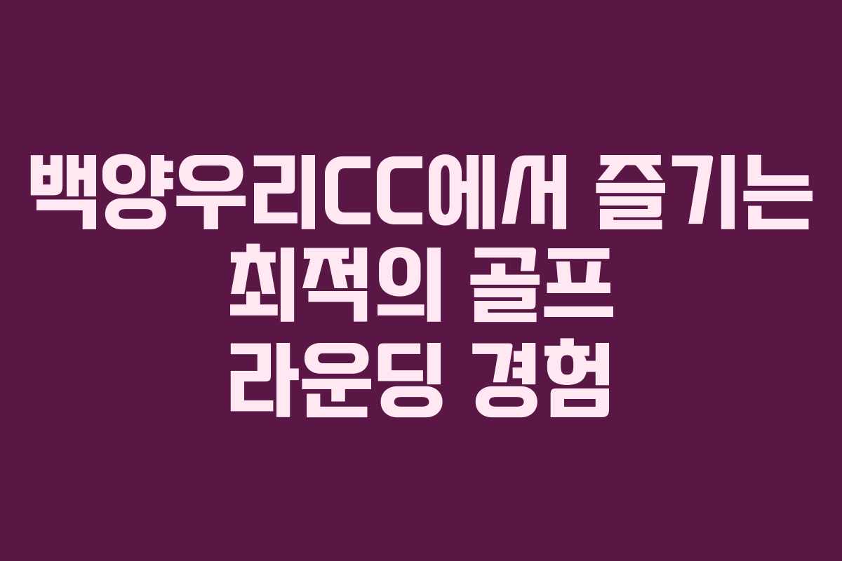 백양우리CC에서 즐기는 최적의 골프 라운딩 경험