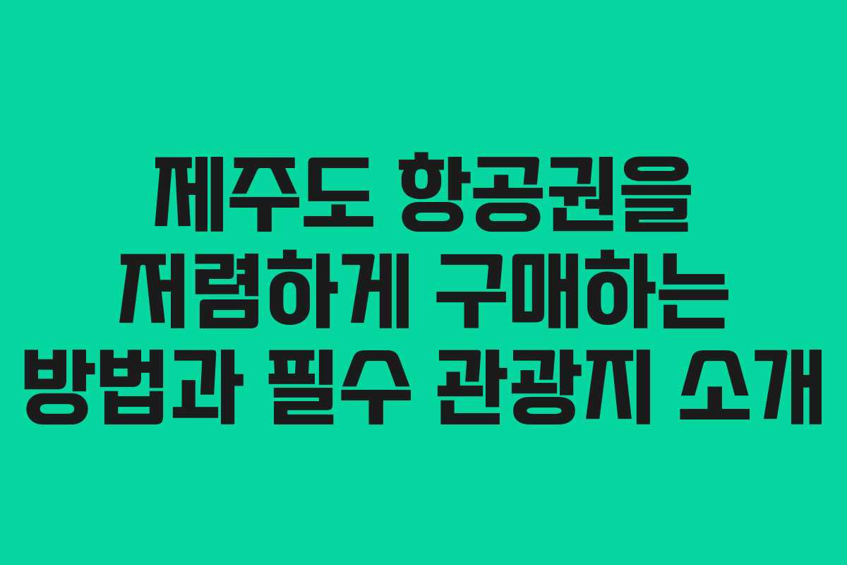 제주도 항공권을 저렴하게 구매하는 방법과 필수 관광지 소개