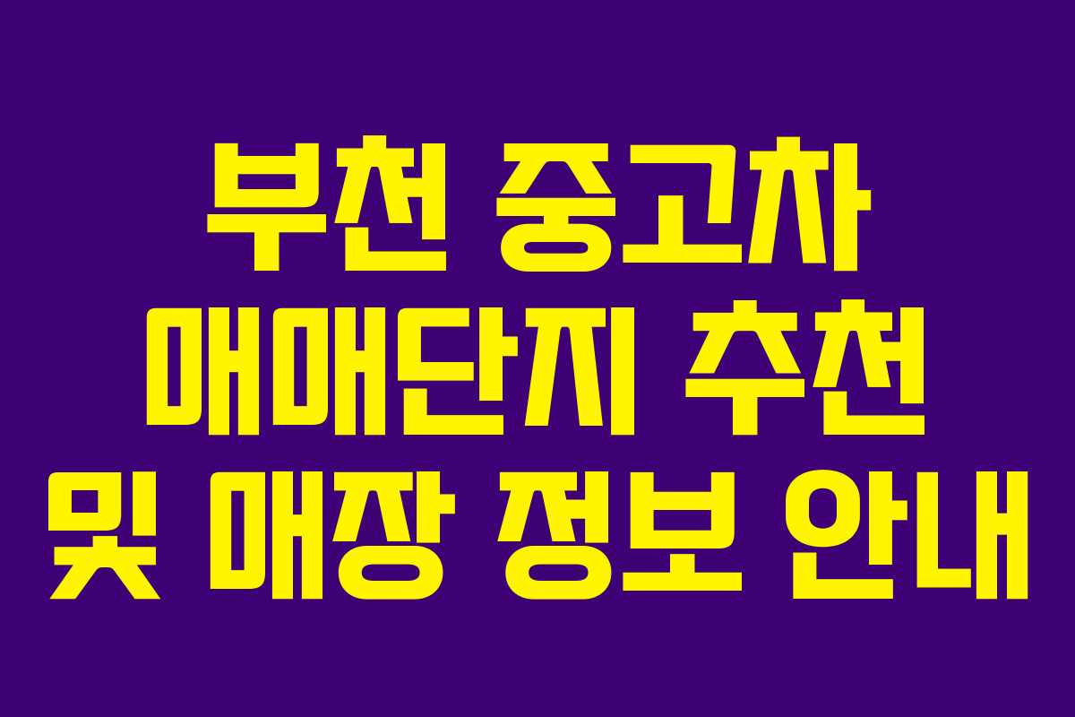 부천 중고차 매매단지 추천 및 매장 정보 안내