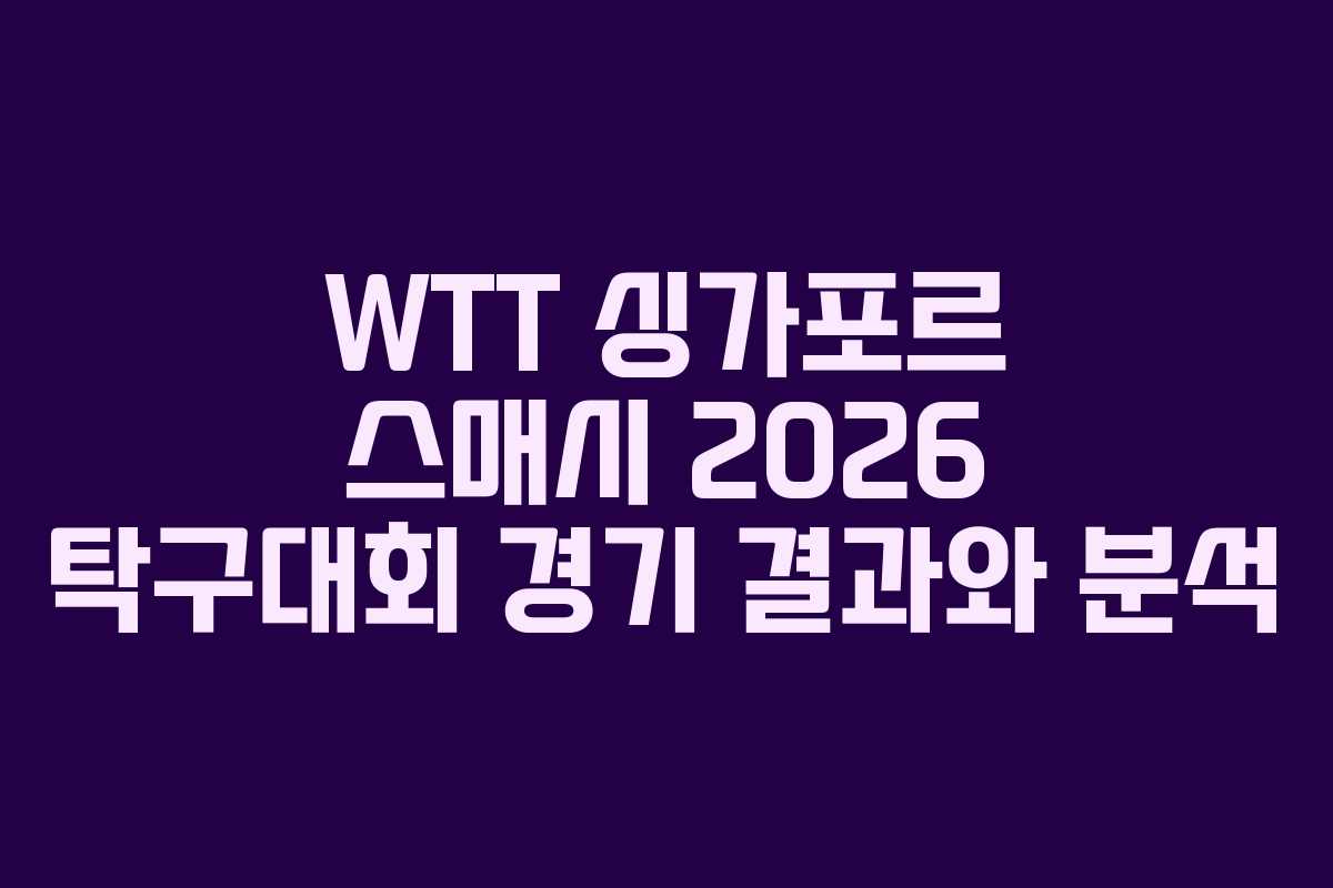 WTT 싱가포르 스매시 2026 탁구대회 경기 결과와 분석