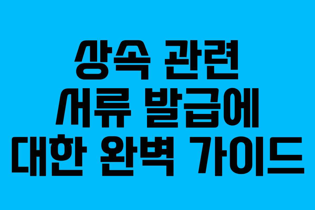 상속 관련 서류 발급에 대한 완벽 가이드