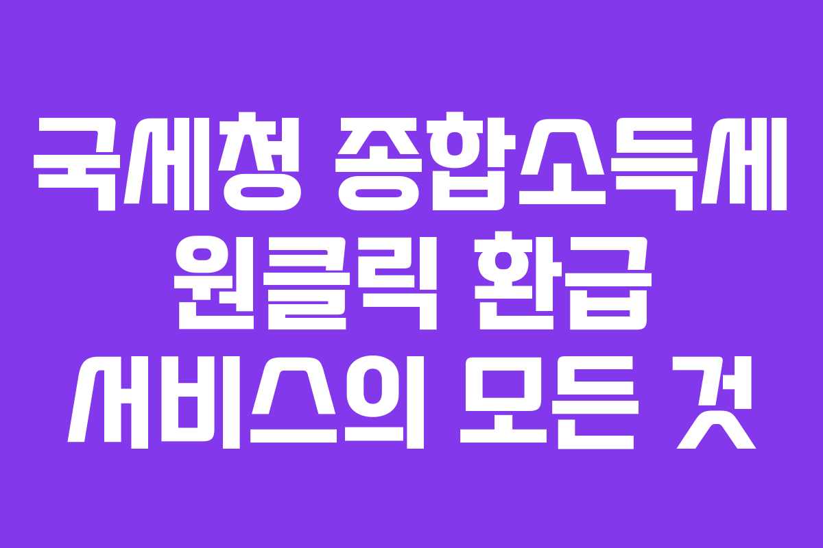 국세청 종합소득세 원클릭 환급 서비스의 모든 것