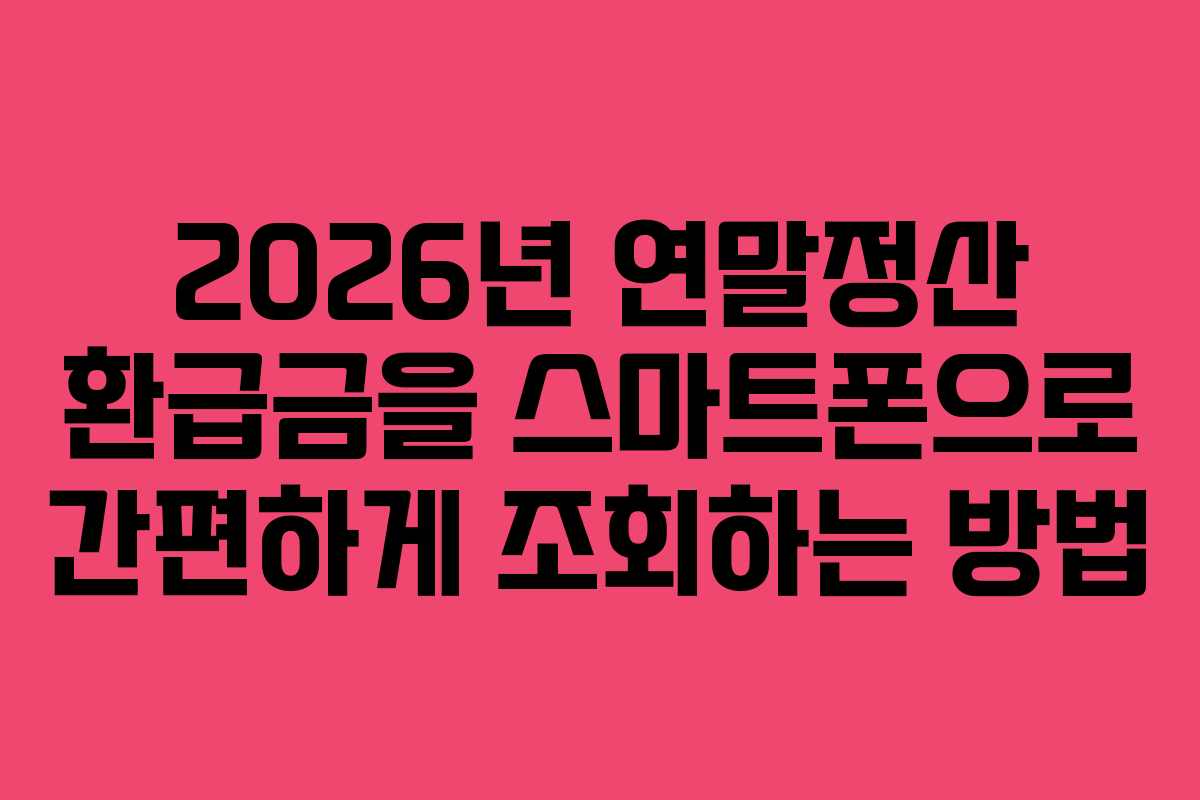 2026년 연말정산 환급금을 스마트폰으로 간편하게 조회하는 방법
