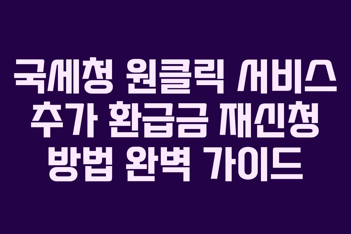 국세청 원클릭 서비스 추가 환급금 재신청 방법 완벽 가이드