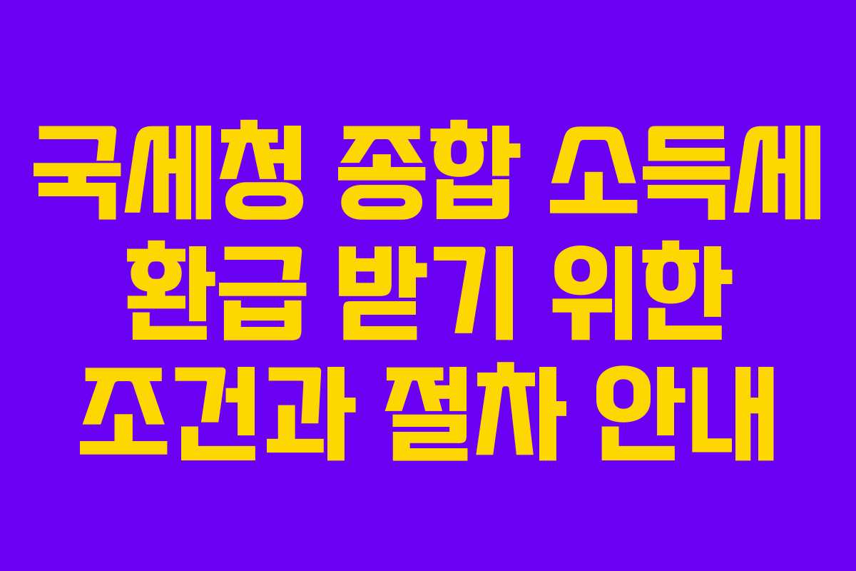 국세청 종합 소득세 환급 받기 위한 조건과 절차 안내