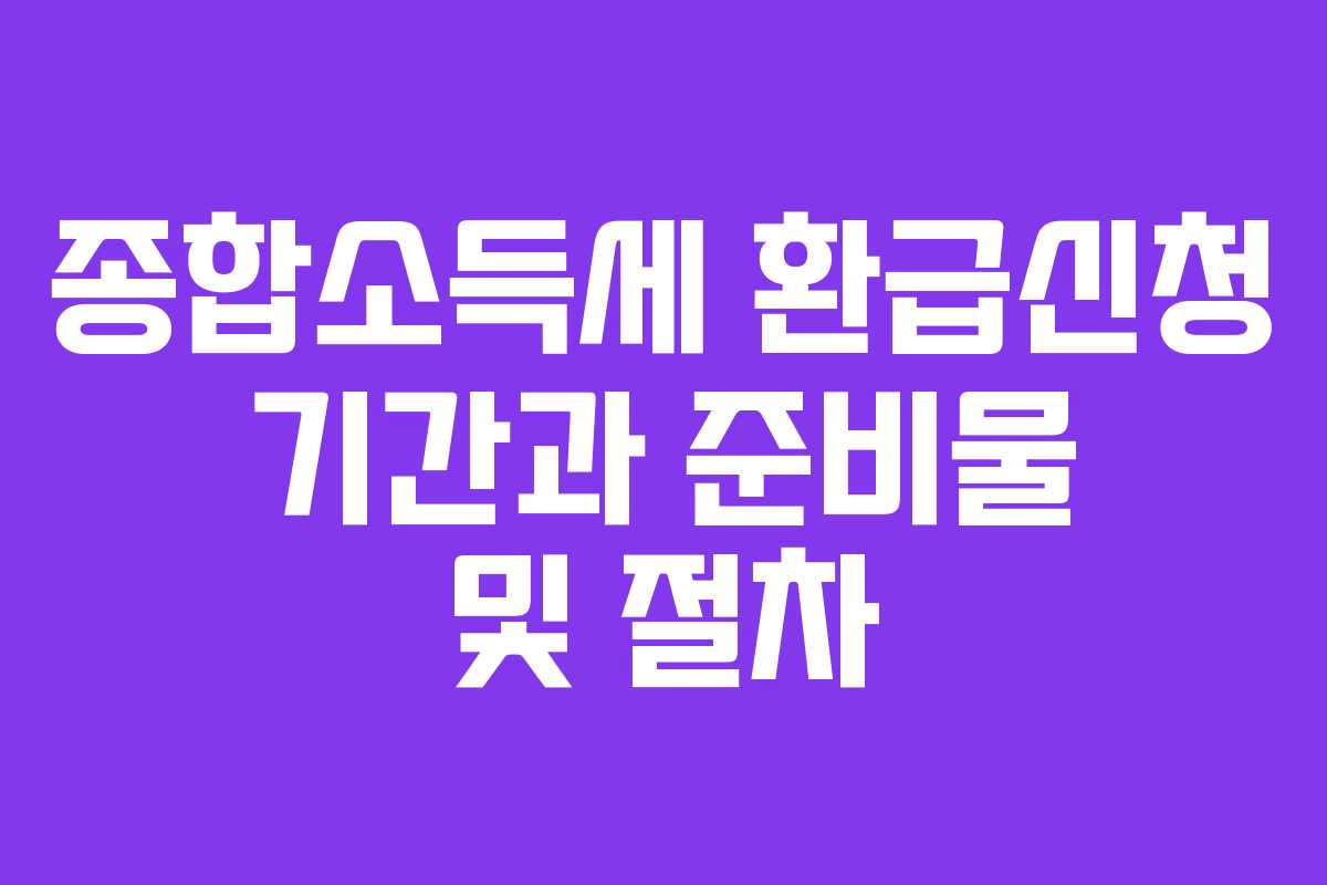 종합소득세 환급신청 기간과 준비물 및 절차
