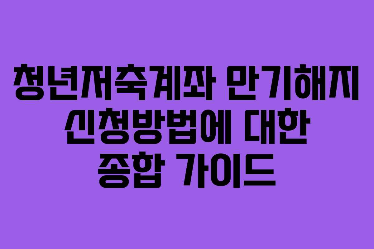청년저축계좌 만기해지 신청방법에 대한 종합 가이드