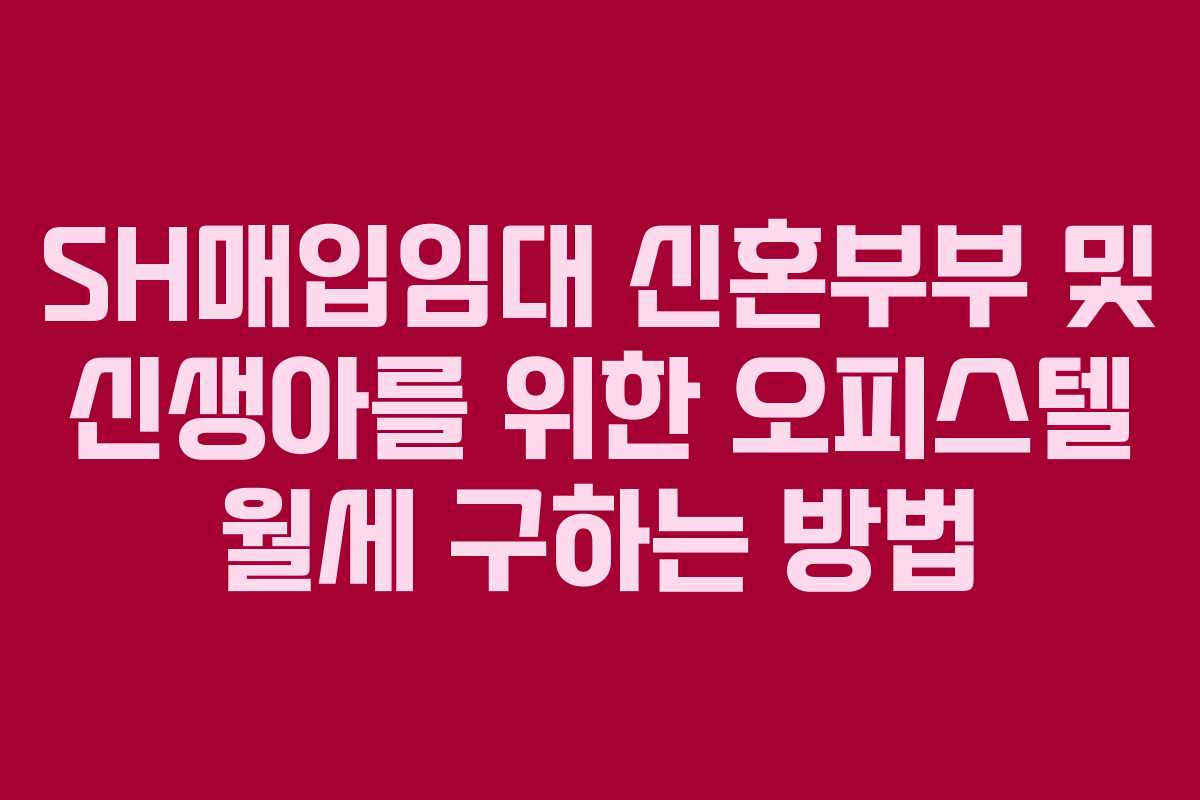 SH매입임대 신혼부부 및 신생아를 위한 오피스텔 월세 구하는 방법