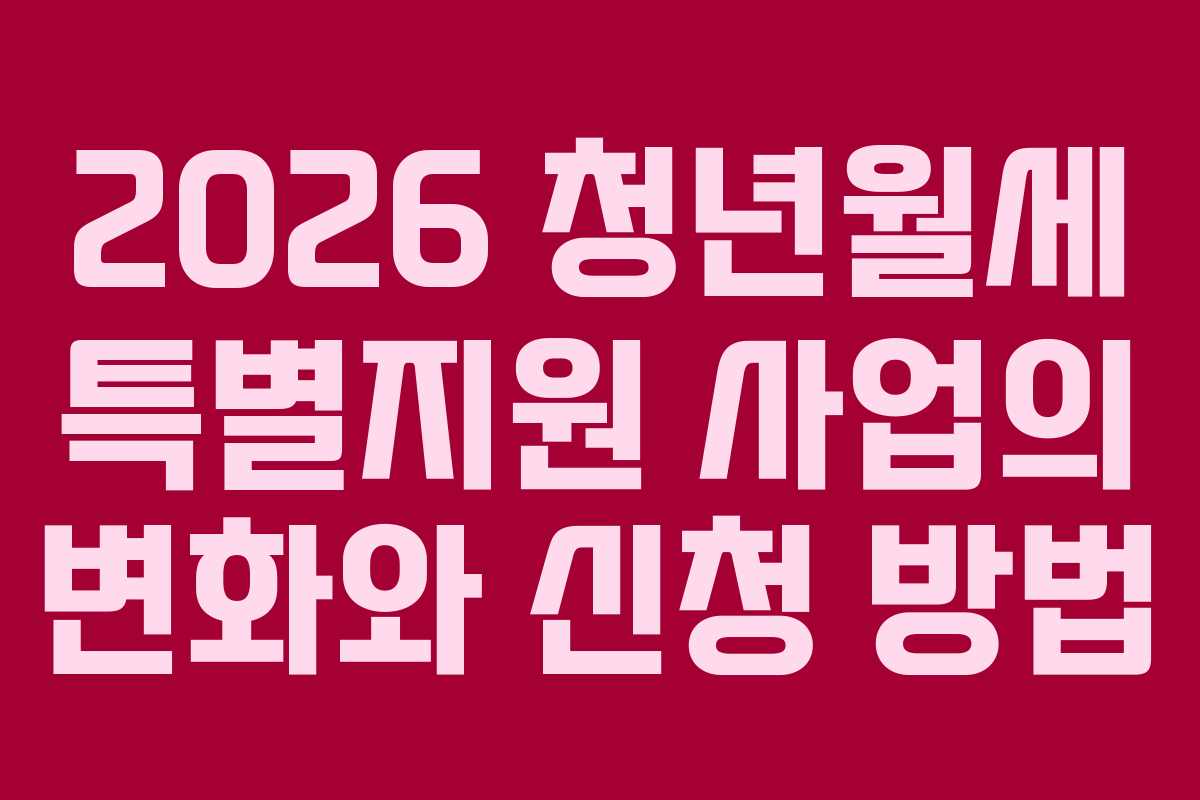 2026 청년월세 특별지원 사업의 변화와 신청 방법