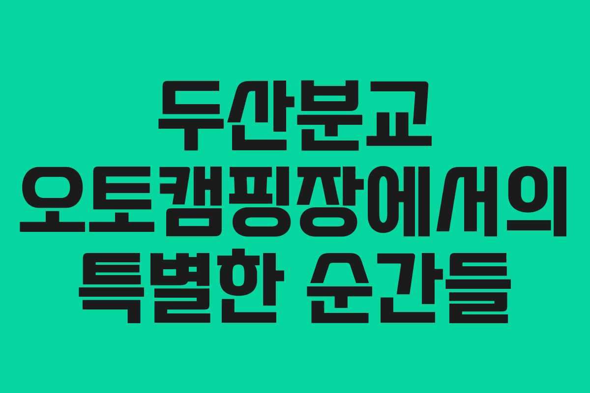 두산분교 오토캠핑장에서의 특별한 순간들