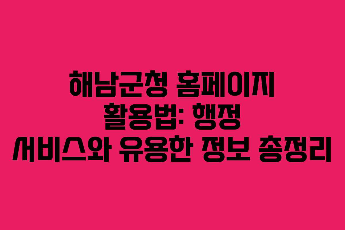 해남군청 홈페이지 활용법: 행정 서비스와 유용한 정보 총정리