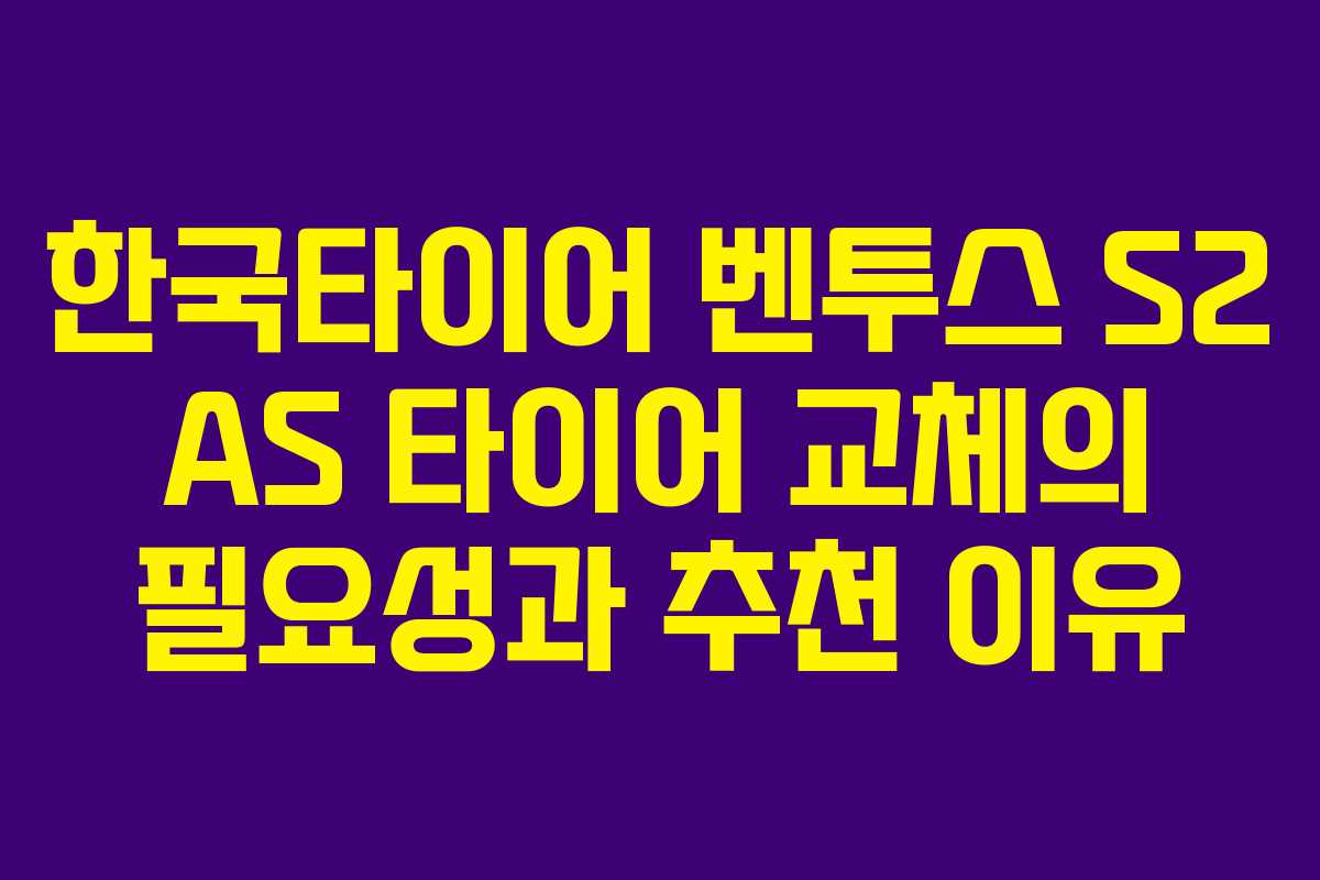 한국타이어 벤투스 S2 AS 타이어 교체의 필요성과 추천 이유