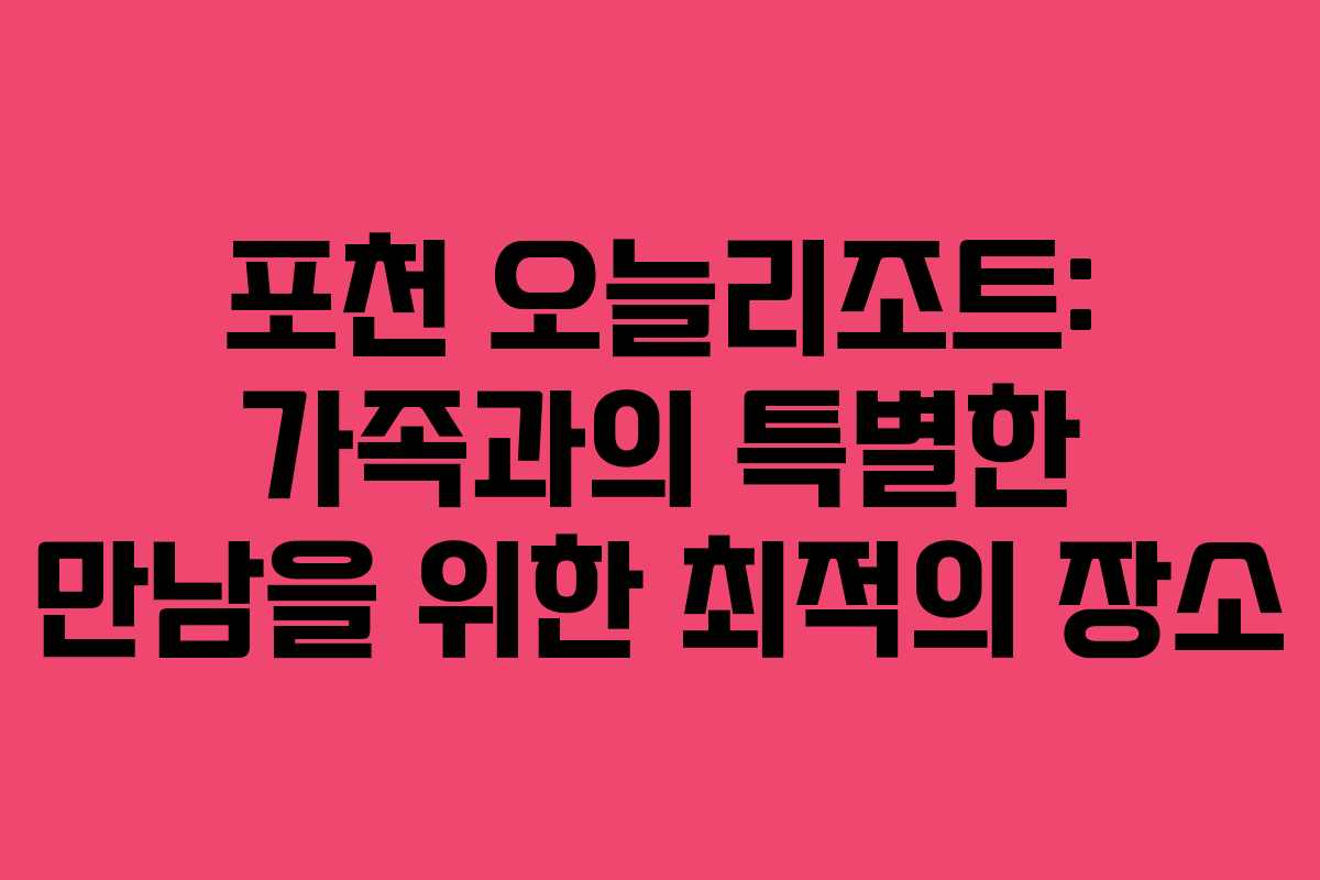 포천 오늘리조트: 가족과의 특별한 만남을 위한 최적의 장소