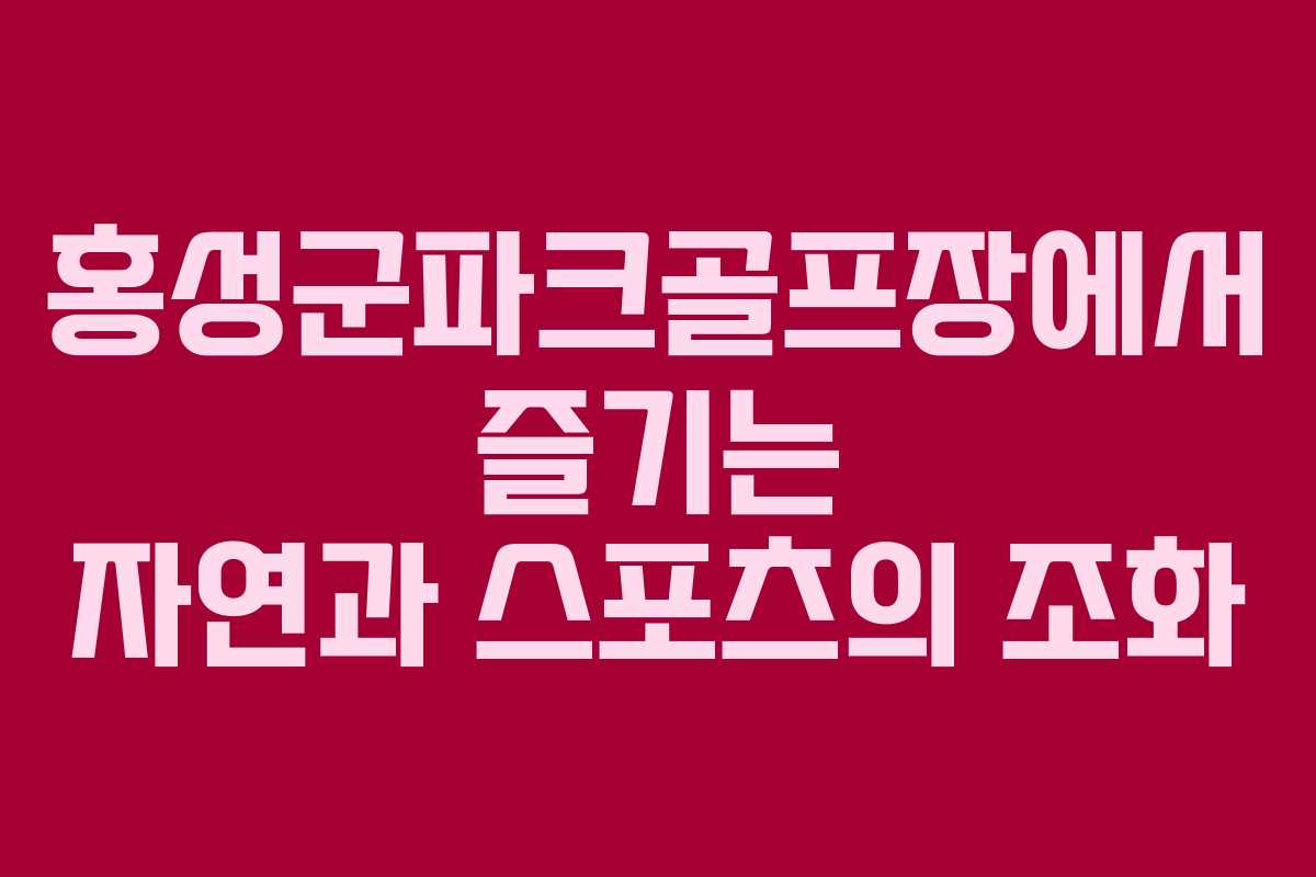 홍성군파크골프장에서 즐기는 자연과 스포츠의 조화