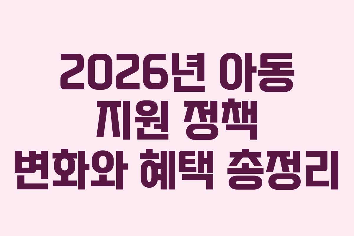 2026년 아동 지원 정책 변화와 혜택 총정리