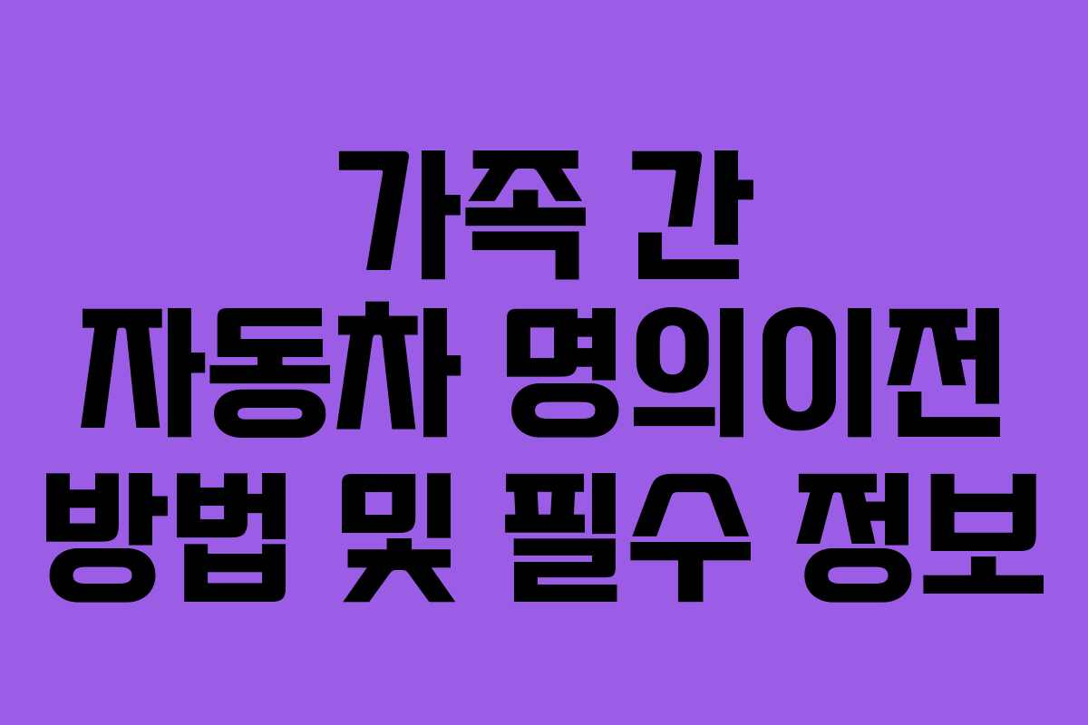 가족 간 자동차 명의이전 방법 및 필수 정보