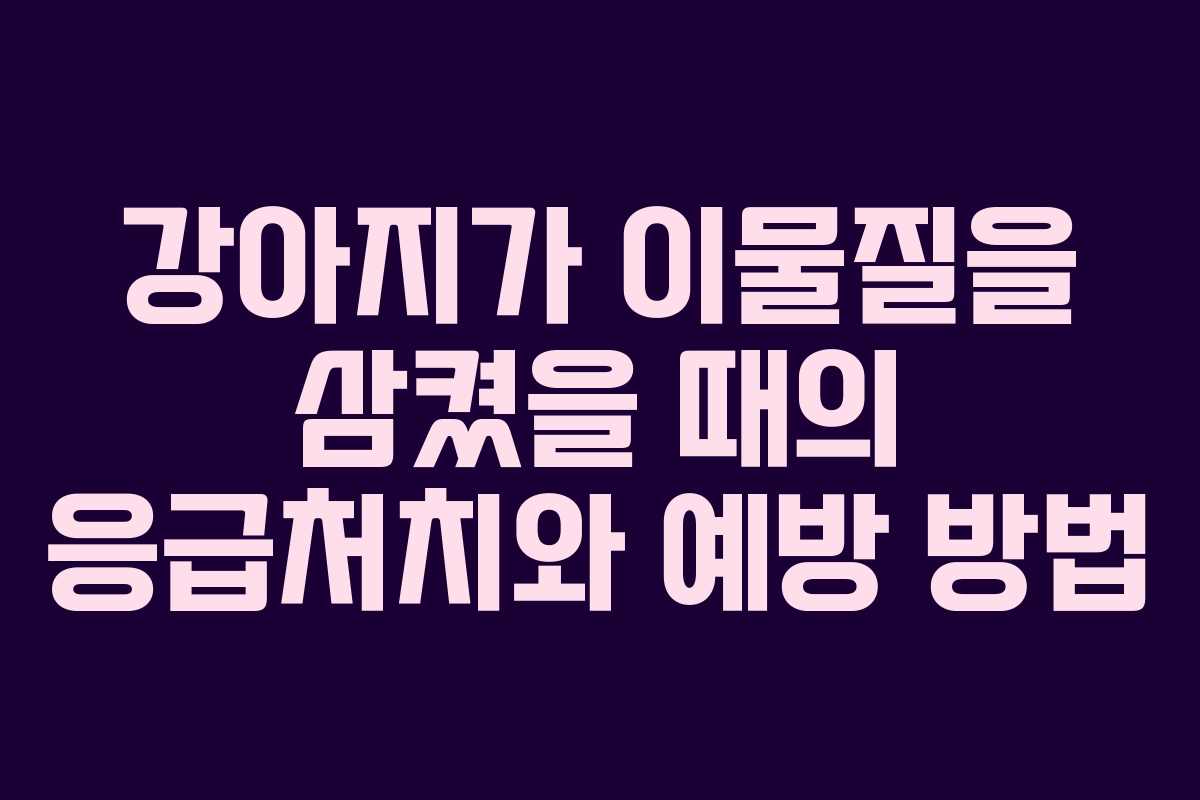 강아지가 이물질을 삼켰을 때의 응급처치와 예방 방법