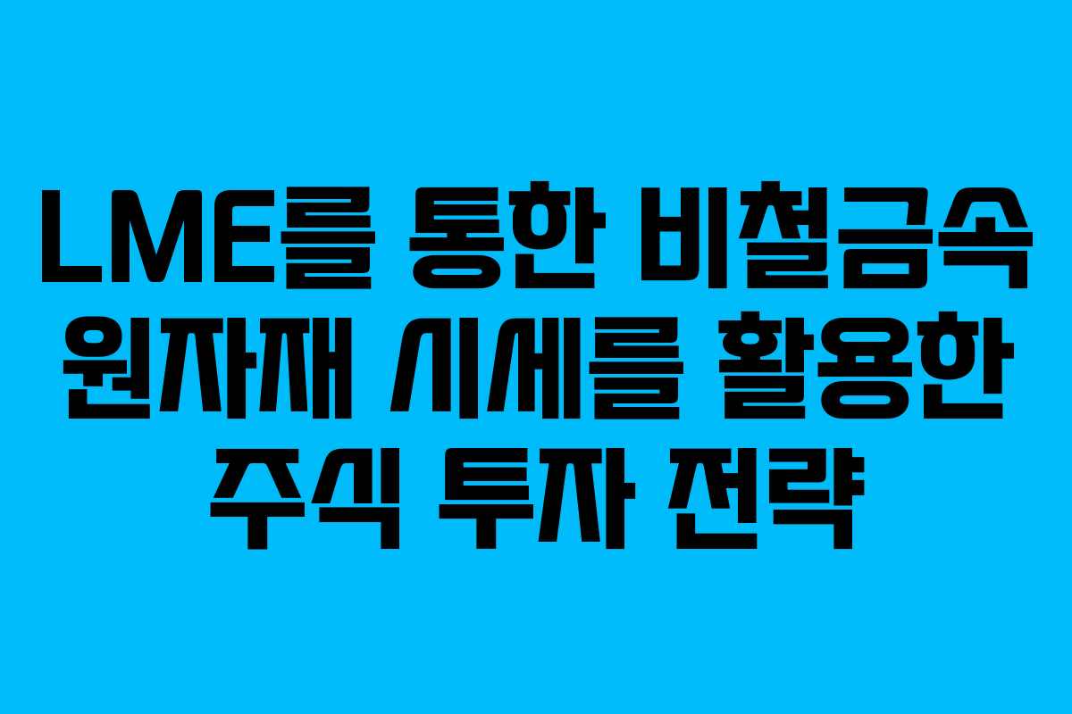LME를 통한 비철금속 원자재 시세를 활용한 주식 투자 전략