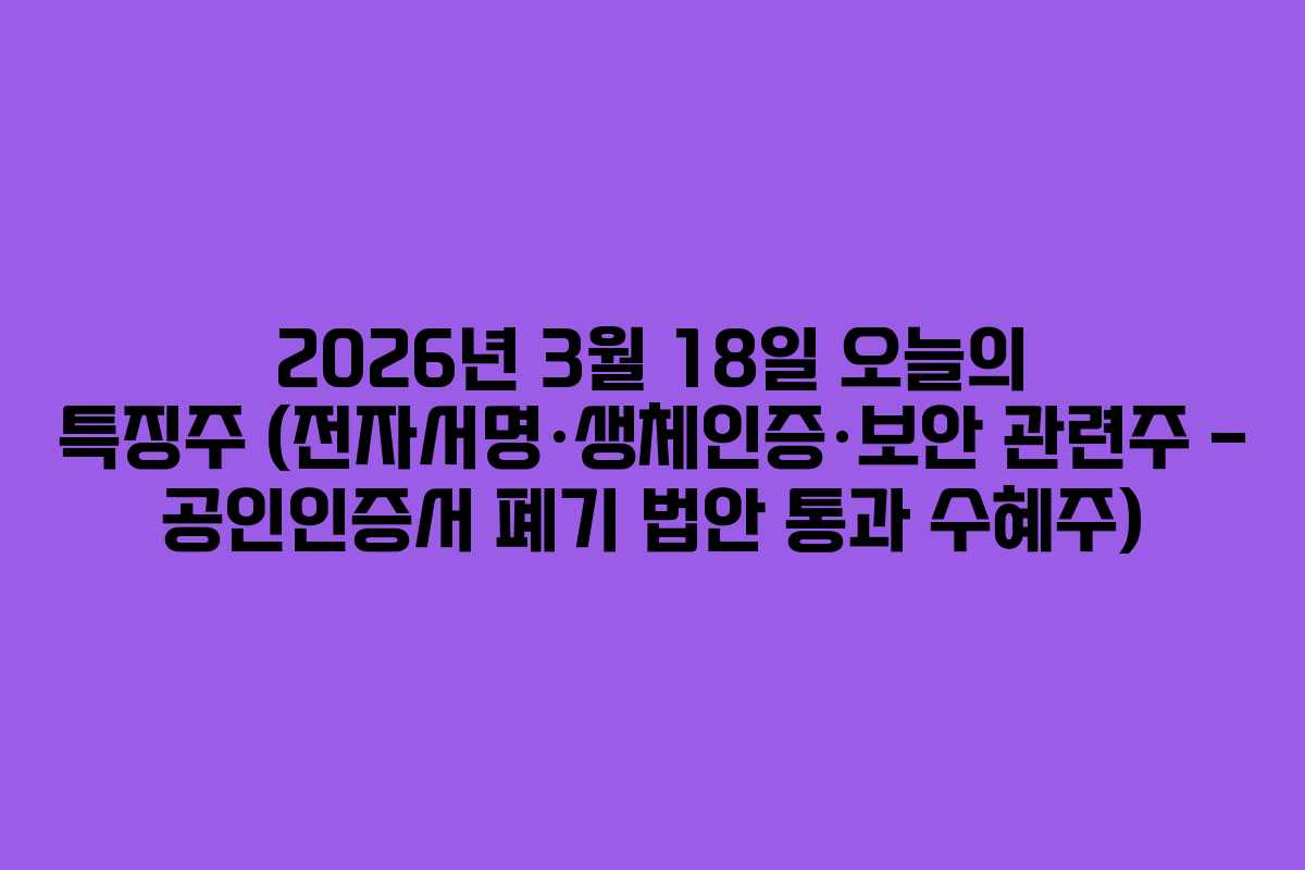 2026년 3월 18일 오늘의 특징주 (전자서명·생체인증·보안 관련주 – 공인인증서 폐기 법안 통과 수혜주)