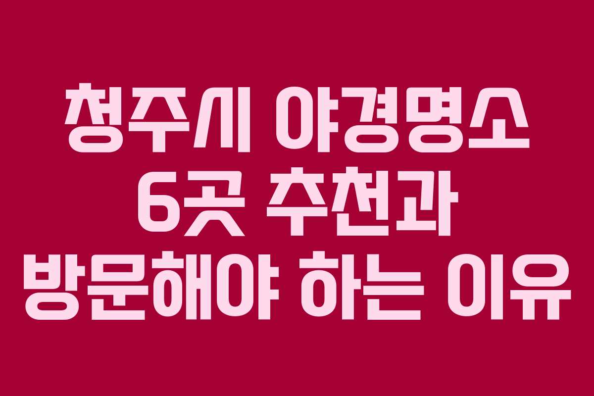 청주시 야경명소 6곳 추천과 방문해야 하는 이유