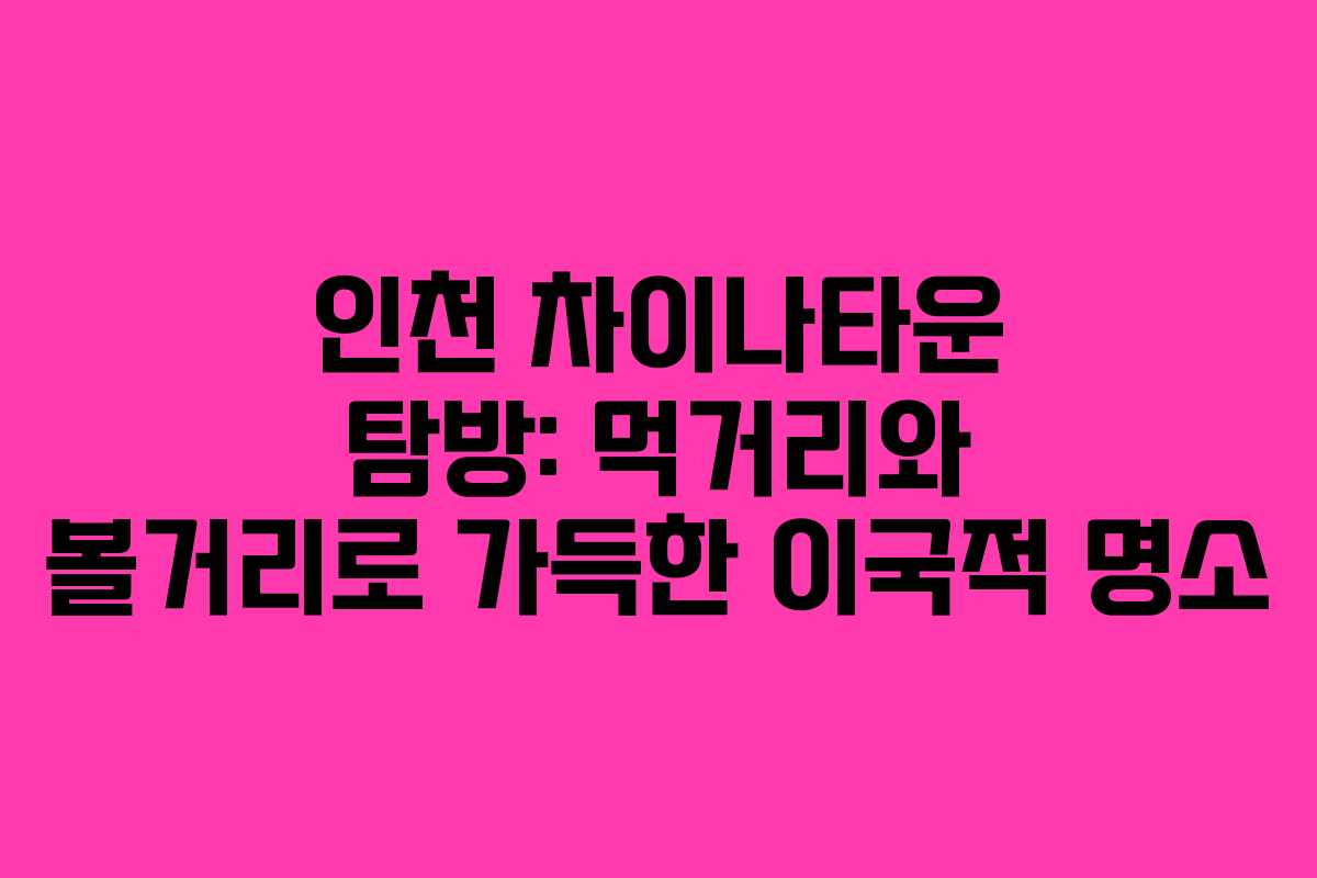 인천 차이나타운 탐방: 먹거리와 볼거리로 가득한 이국적 명소