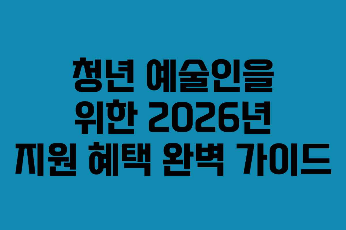 청년 예술인을 위한 2026년 지원 혜택 완벽 가이드