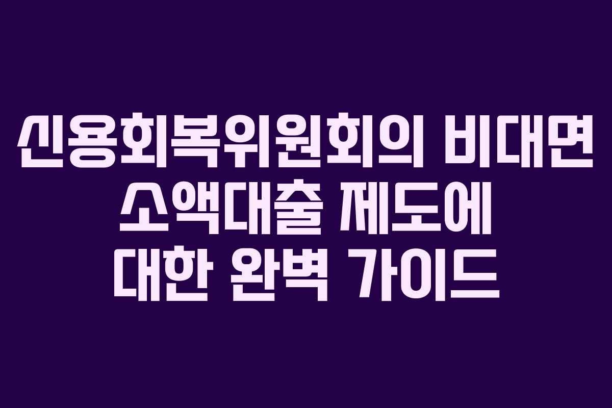 신용회복위원회의 비대면 소액대출 제도에 대한 완벽 가이드