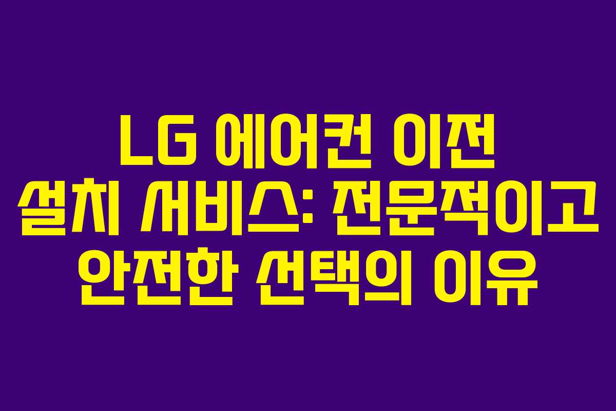 LG 에어컨 이전 설치 서비스: 전문적이고 안전한 선택의 이유