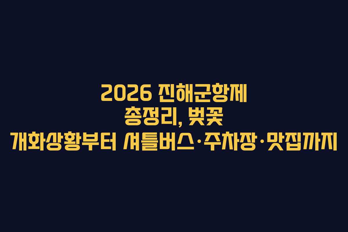 2026 진해군항제 총정리, 벚꽃 개화상황부터 셔틀버스·주차장·맛집까지