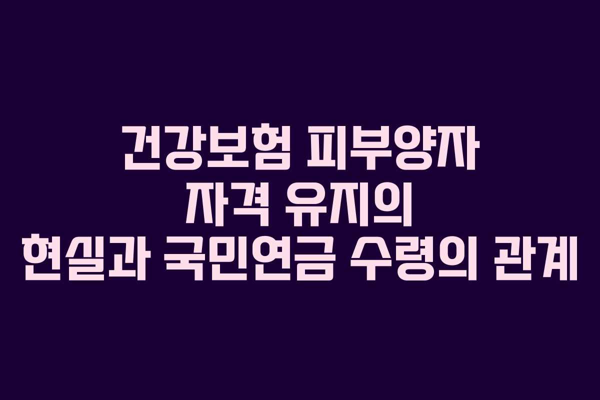 건강보험 피부양자 자격 유지의 현실과 국민연금 수령의 관계