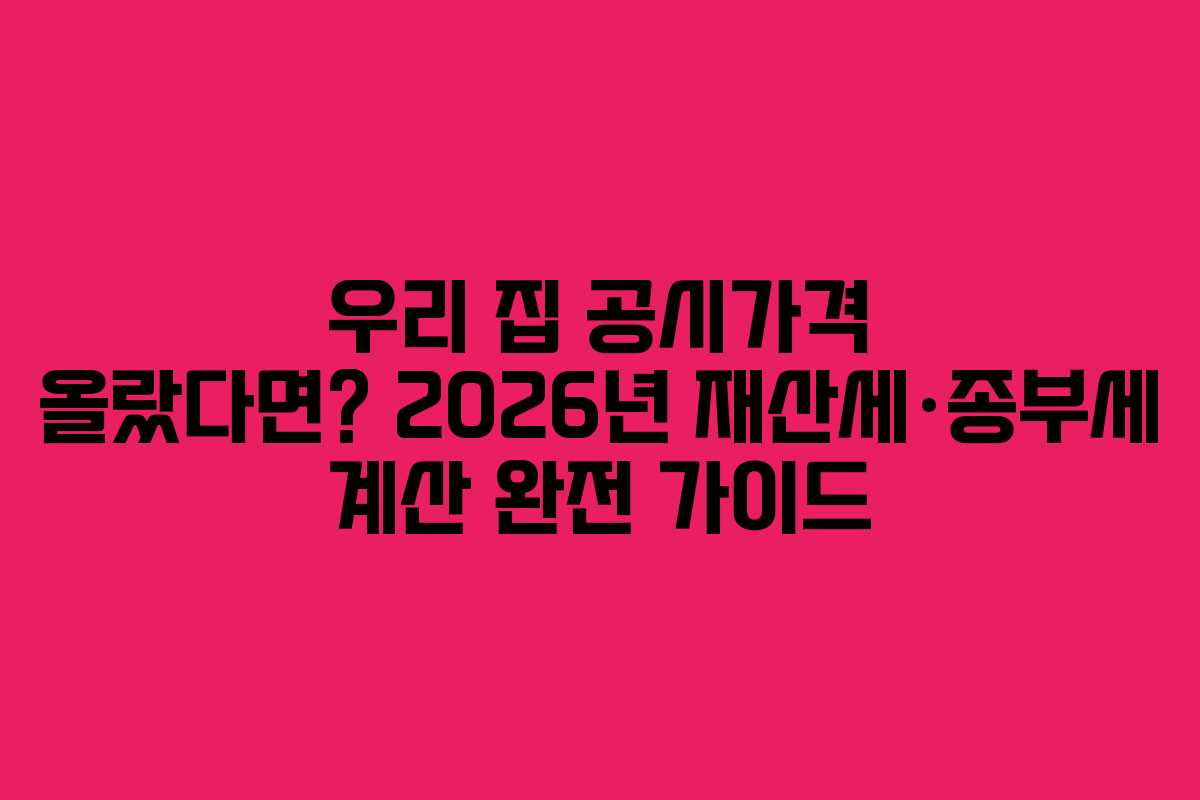우리 집 공시가격 올랐다면? 2026년 재산세·종부세 계산 완전 가이드