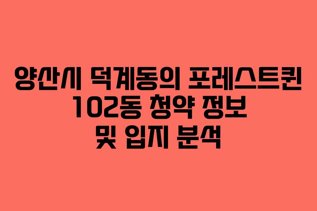 양산시 덕계동의 포레스트퀸 102동 청약 정보 및 입지 분석