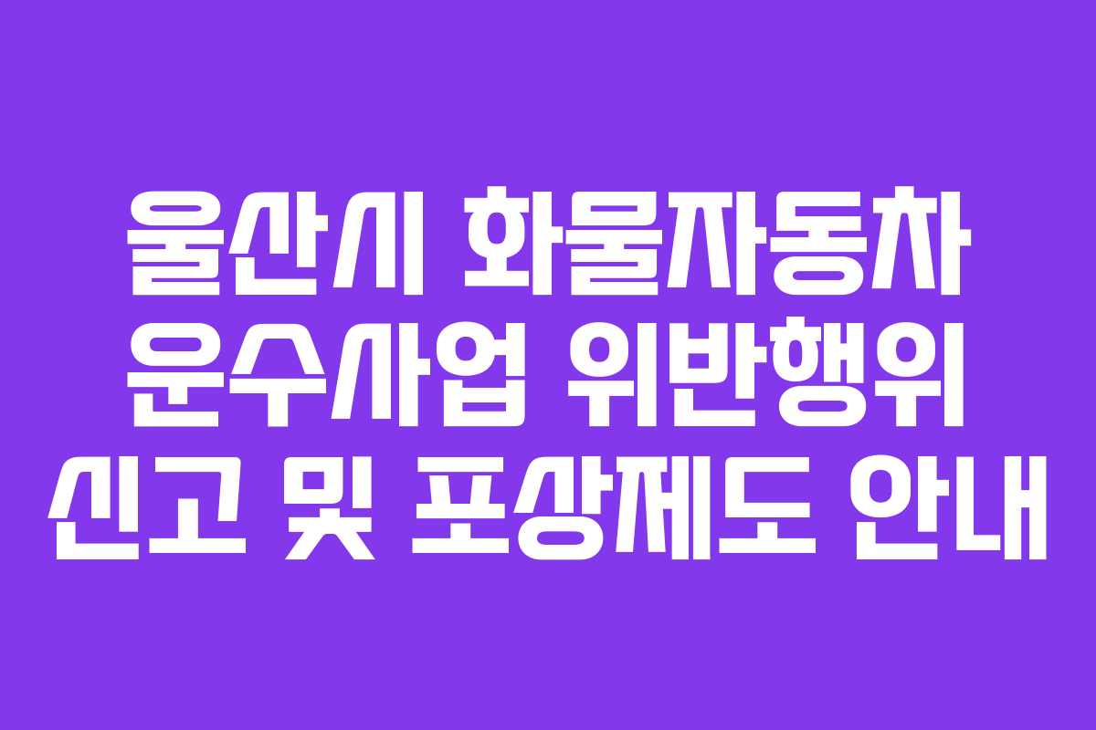 울산시 화물자동차 운수사업 위반행위 신고 및 포상제도 안내