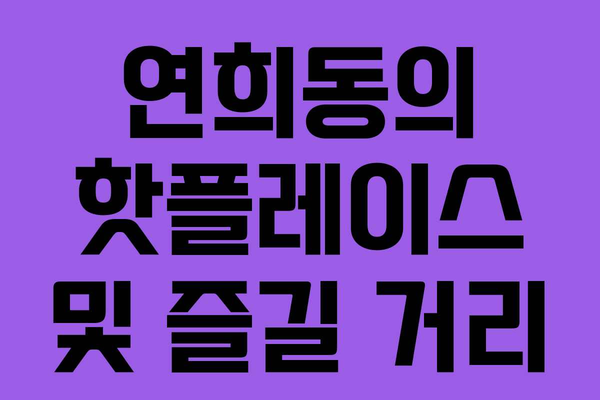 연희동의 핫플레이스 및 즐길 거리