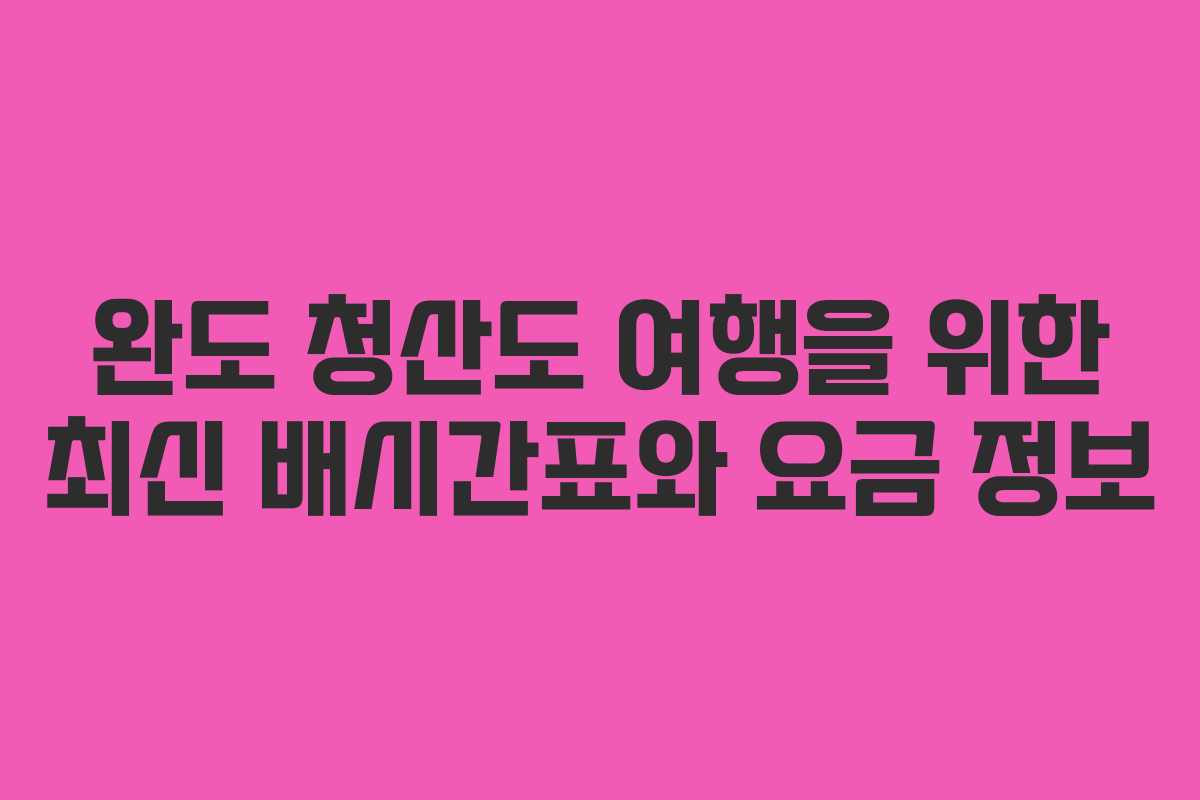 완도 청산도 여행을 위한 최신 배시간표와 요금 정보