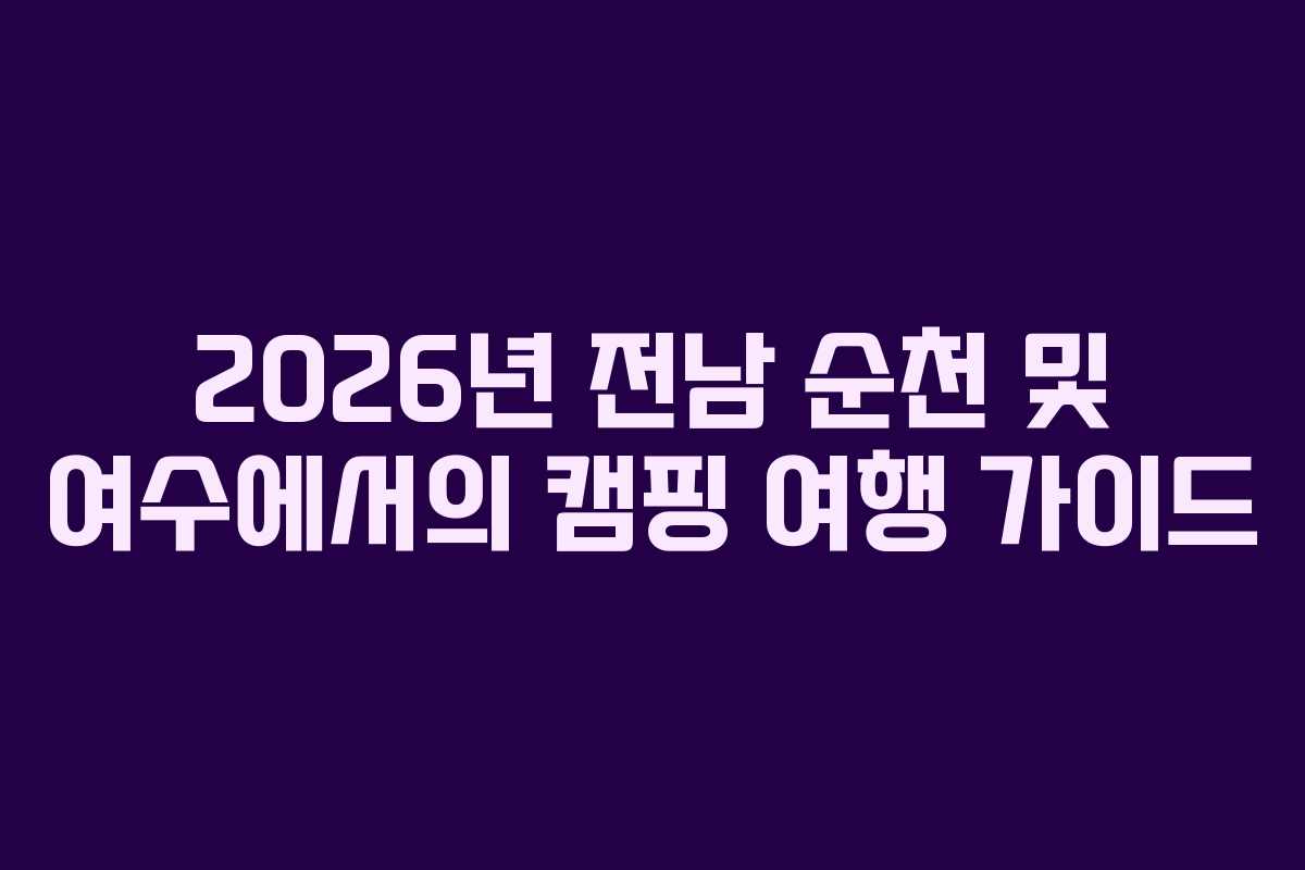 2026년 전남 순천 및 여수에서의 캠핑 여행 가이드
