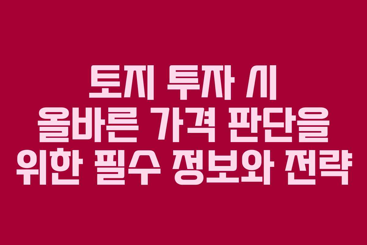 토지 투자 시 올바른 가격 판단을 위한 필수 정보와 전략