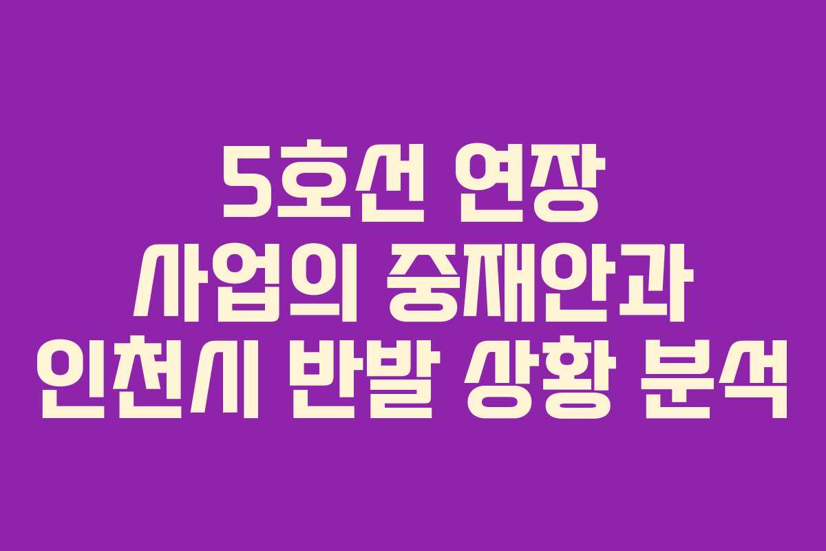 5호선 연장 사업의 중재안과 인천시 반발 상황 분석