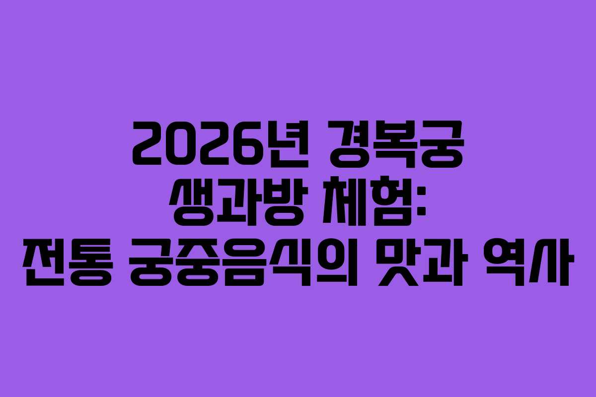 2026년 경복궁 생과방 체험: 전통 궁중음식의 맛과 역사