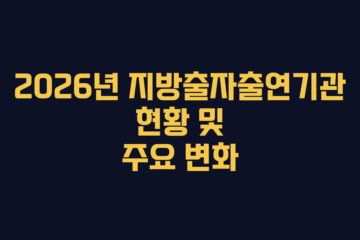 2026년 지방출자출연기관 현황 및 주요 변화
