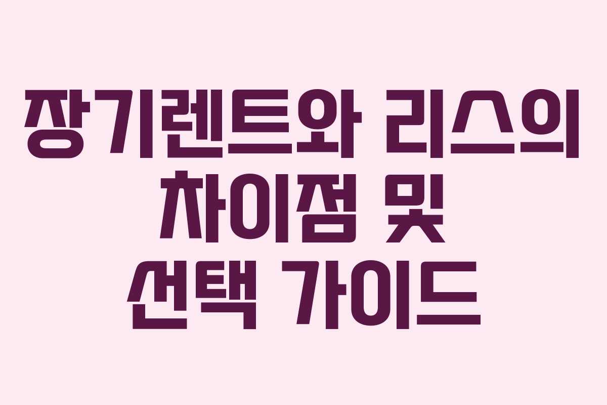 장기렌트와 리스의 차이점 및 선택 가이드