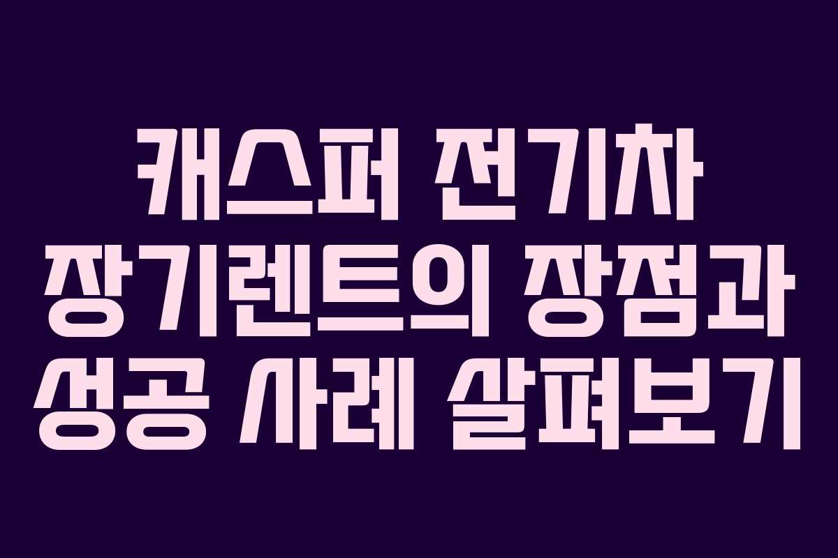 캐스퍼 전기차 장기렌트의 장점과 성공 사례 살펴보기