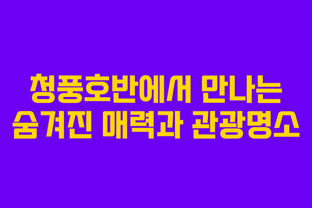 청풍호반에서 만나는 숨겨진 매력과 관광명소