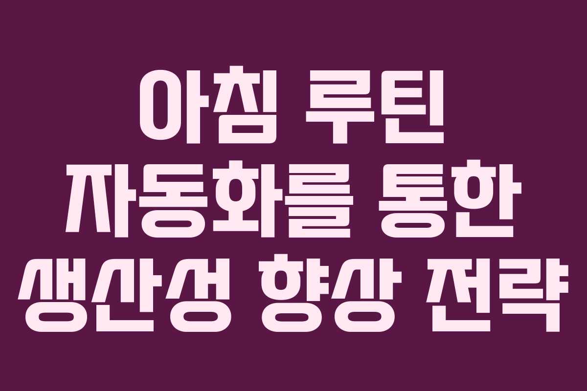 아침 루틴 자동화를 통한 생산성 향상 전략