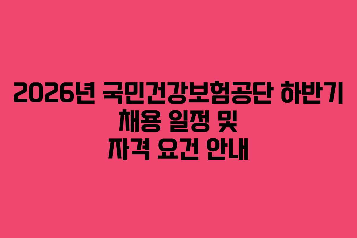 2026년 국민건강보험공단 하반기 채용 일정 및 자격 요건 안내
