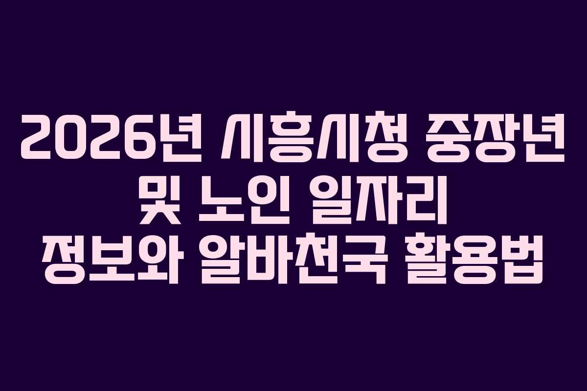 2026년 시흥시청 중장년 및 노인 일자리 정보와 알바천국 활용법