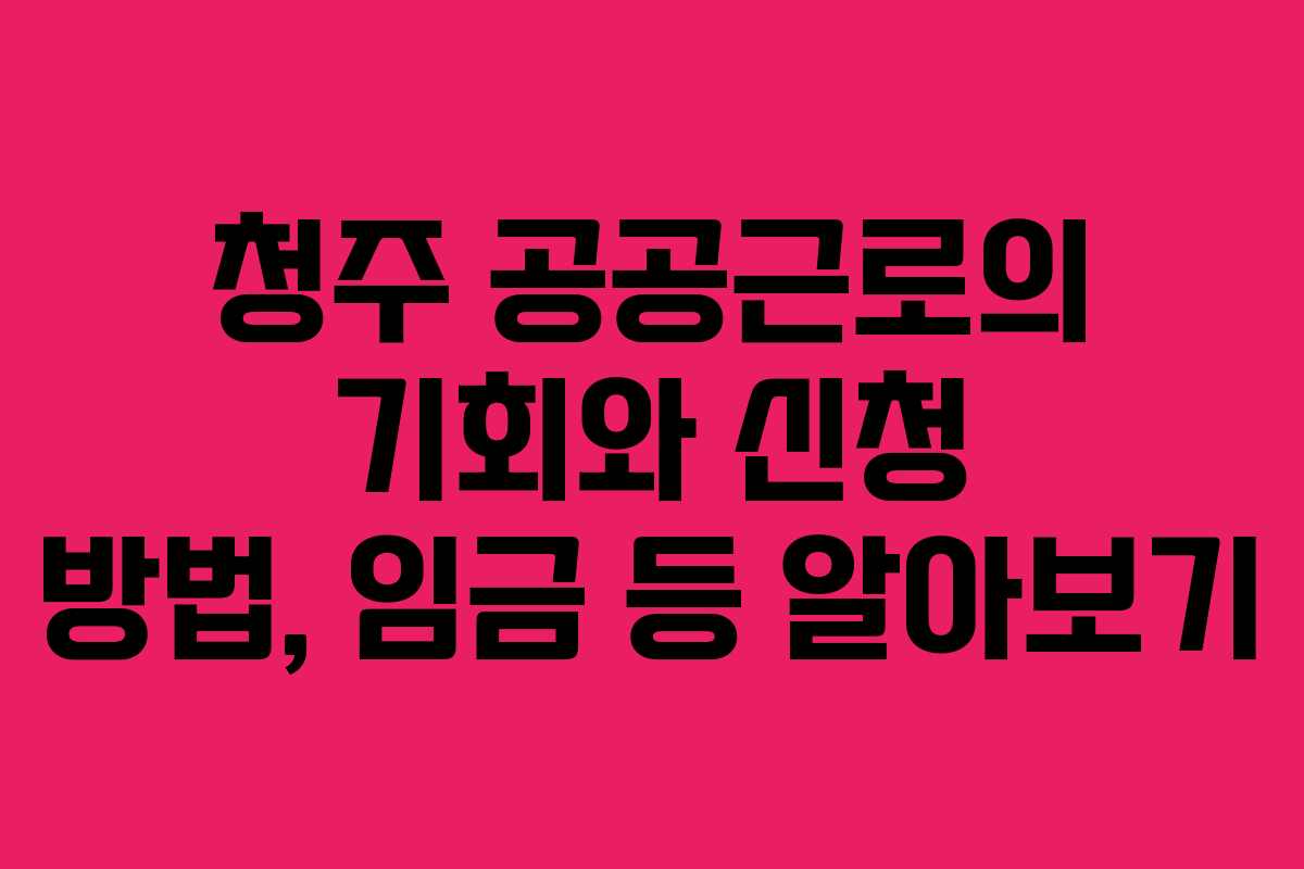 청주 공공근로의 기회와 신청 방법, 임금 등 알아보기