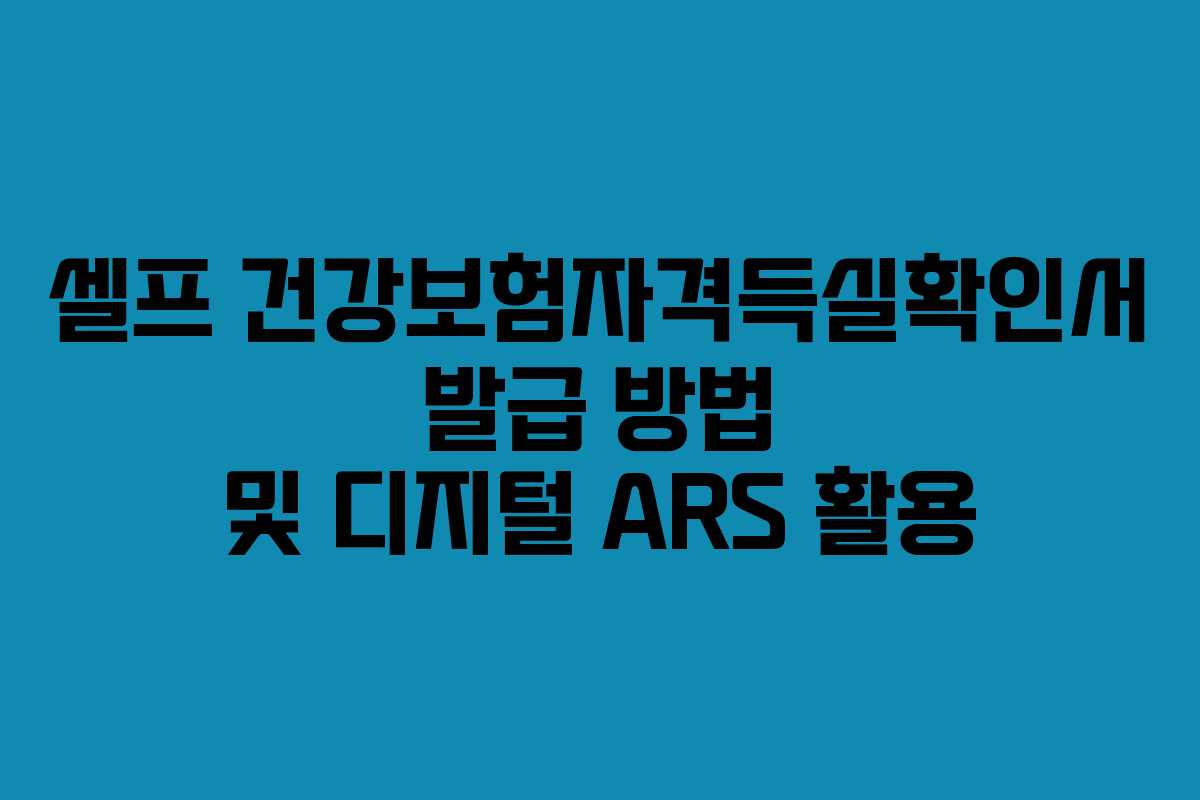 셀프 건강보험자격득실확인서 발급 방법 및 디지털 ARS 활용