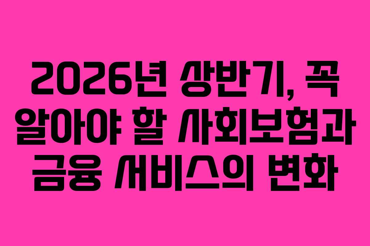 2026년 상반기, 꼭 알아야 할 사회보험과 금융 서비스의 변화