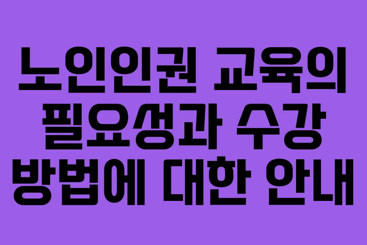 노인인권 교육의 필요성과 수강 방법에 대한 안내